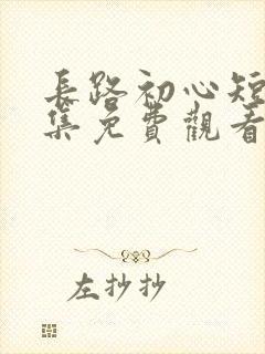 长路初心短剧全集免费观看完整版