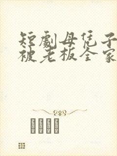 短剧母凭子贵后被老板全家宠上天免费封面