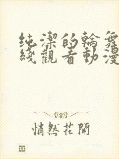 纯洁的轮舞曲在线观看动漫免费全集高清