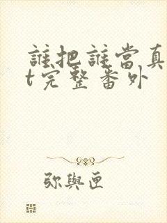 谁把谁当真txt完整番外