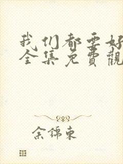 我们都要好好的全集免费观看西瓜