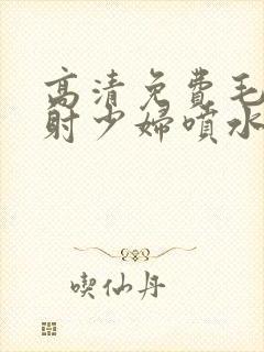 高清免费毛片内射少妇喷水