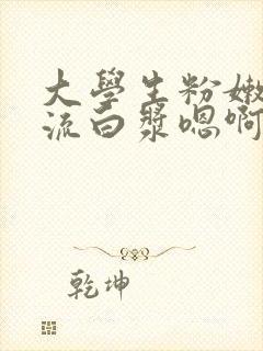 大学生粉嫩无套流白浆嗯啊