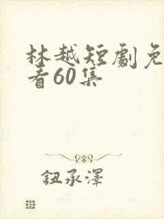 林越短剧免费观看60集