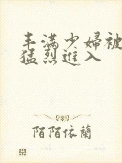 丰满少妇被男人猛烈进入