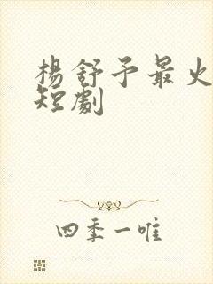 杨舒予最火十部短剧