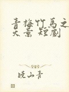 青梅竹马之爱有天意 短剧