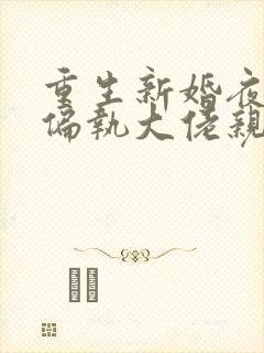 重生新婚夜,被偏执大佬亲疯了完本