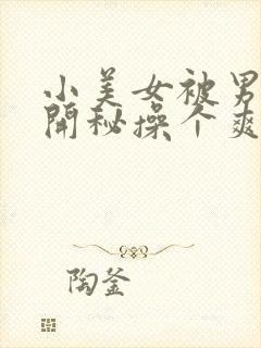 小美女被男人扒开秘操个爽的视频