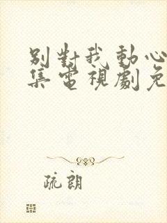 别对我动心40集电视剧免费观看完整版