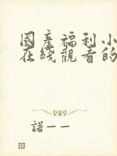 国产福利小视频在线观看的一区二区