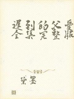 迟到的父爱短剧全集完整版免费观看