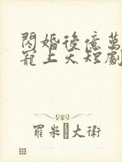 闪婚后亿万老公宠上天短剧