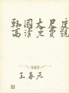 韩国大尺度在线高清免费观看完整版