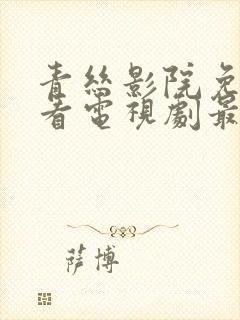 青丝影院免费观看电视剧最新