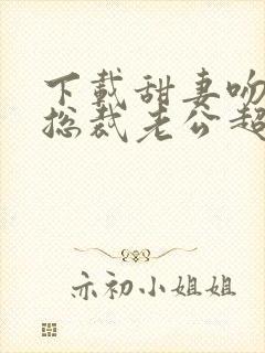 下载甜妻吻安:总裁老公超棒的