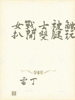 女战士被触手怪扒开双腿玩