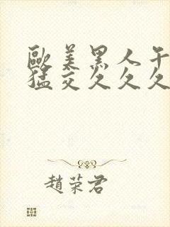 欧美黑人午夜性猛交久久久夜夜夜操