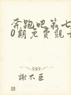 奔跑吧第七季10期免费观看完整版