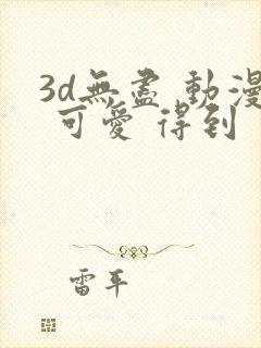 3d无尽 动漫 可爱 得到