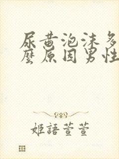 尿黄泡沫多是什么原因男性封面