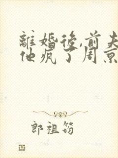 离婚后,前夫哥他疯了周京淮全文封面