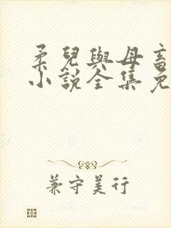 柔儿与母畜校花小说全集免费阅读