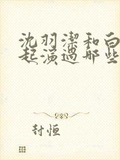 沈羽洁和白鹿一起演过哪些电视剧