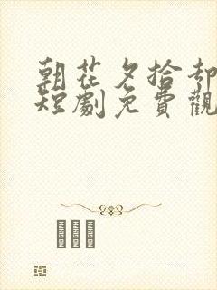 朝花夕拾却已迟短剧免费观看60