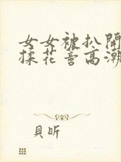 女女被扒开腿狂揉花蒂高潮小说