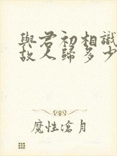 与君初相识犹如故人归多少集封面