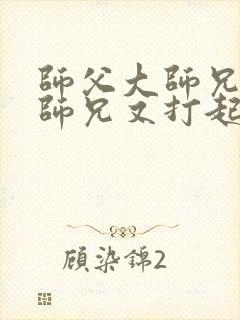 师父大师兄和二师兄又打起来了小说