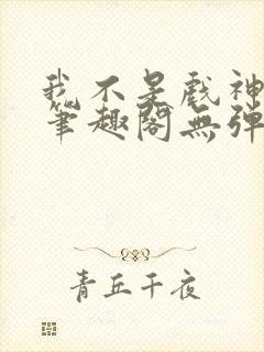 我不是戏神小说笔趣阁无弹窗