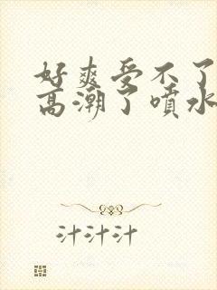 好爽受不了了要高潮了喷水了