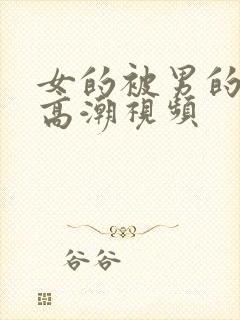 女的被男的操到高潮视频