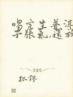 喝完生普洱茶肚子胀气,还放屁