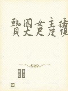 韩国女主播韩宝贝大尺度视频