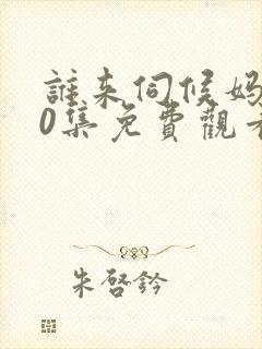 谁来伺候妈共40集免费观看电视剧