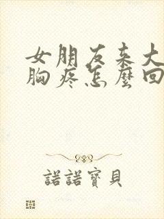 女朋友来大姨妈胸疼怎么回事