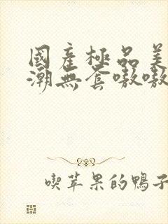 国产极品美女高潮无套嗷嗷叫