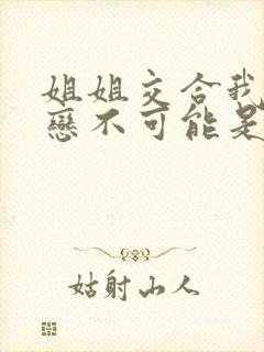 姐姐交合我的初恋不可能是我的亲姐姐动漫