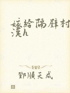 嫁给隔壁村的糙汉h