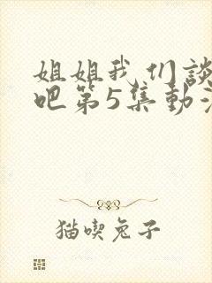 姐姐我们谈恋爱吧第5集动漫