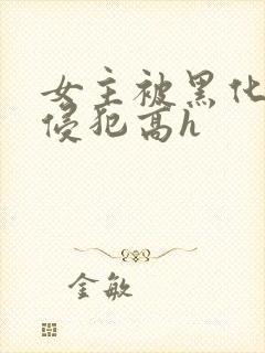 女主被黑化男主侵犯高h