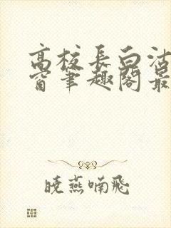 高校长白沽无弹窗笔趣阁最新章节