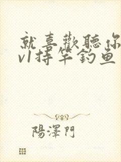 就喜欢听你叫1v1持竿钓鱼