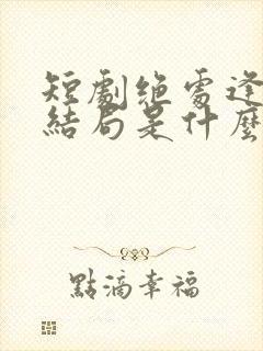 短剧绝处逢她大结局是什么