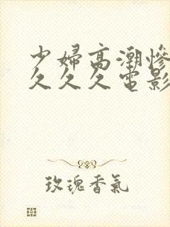 少妇高潮惨叫久久久久电影