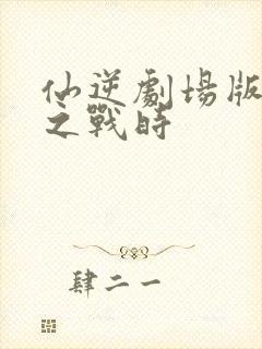 仙逆剧场版神临之战时