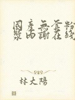 国产无套粉嫩白浆内谢在线